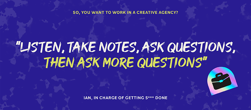 Listen, take notes, ask questions, then ask more questions